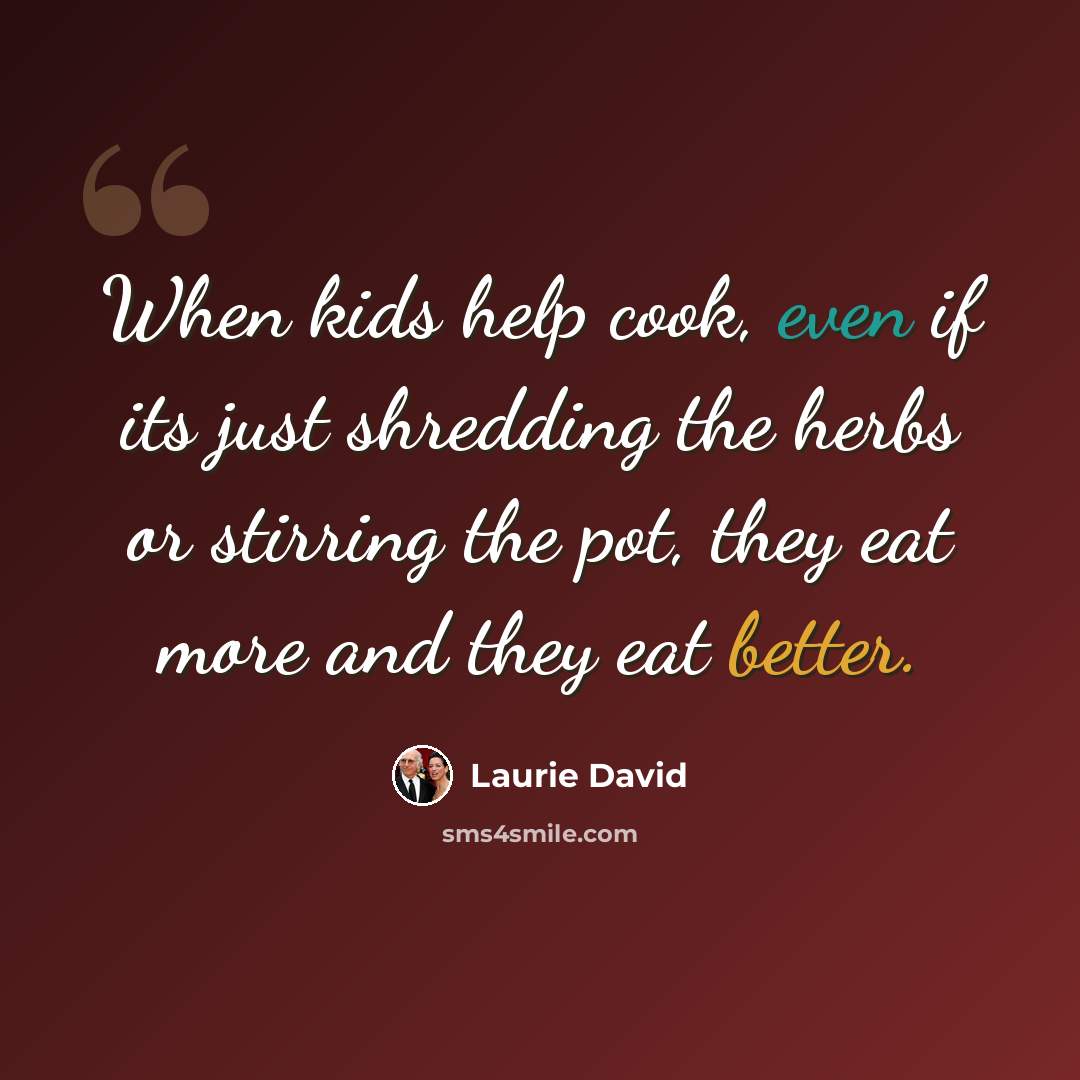 “When kids help cook, even if its just shredding the herbs or stirring the pot, they eat more and they eat better.” quote by Laurie David