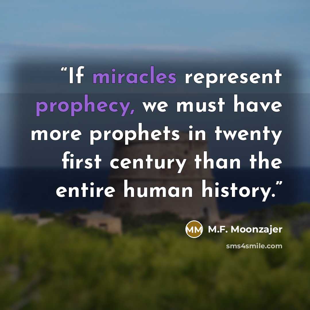 “If miracles represent prophecy, we must have more prophets in twenty first century than the entire human history.” quote by M.F. Moonzajer