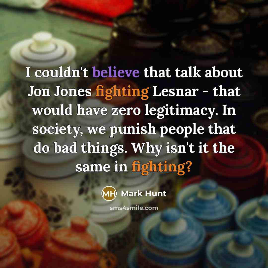 “I couldn't believe that talk about Jon Jones fighting Lesnar - that would have zero legitimacy. In society, we punish people that do bad things. Why isn't it the same in fighting?” quote by Mark Hunt
