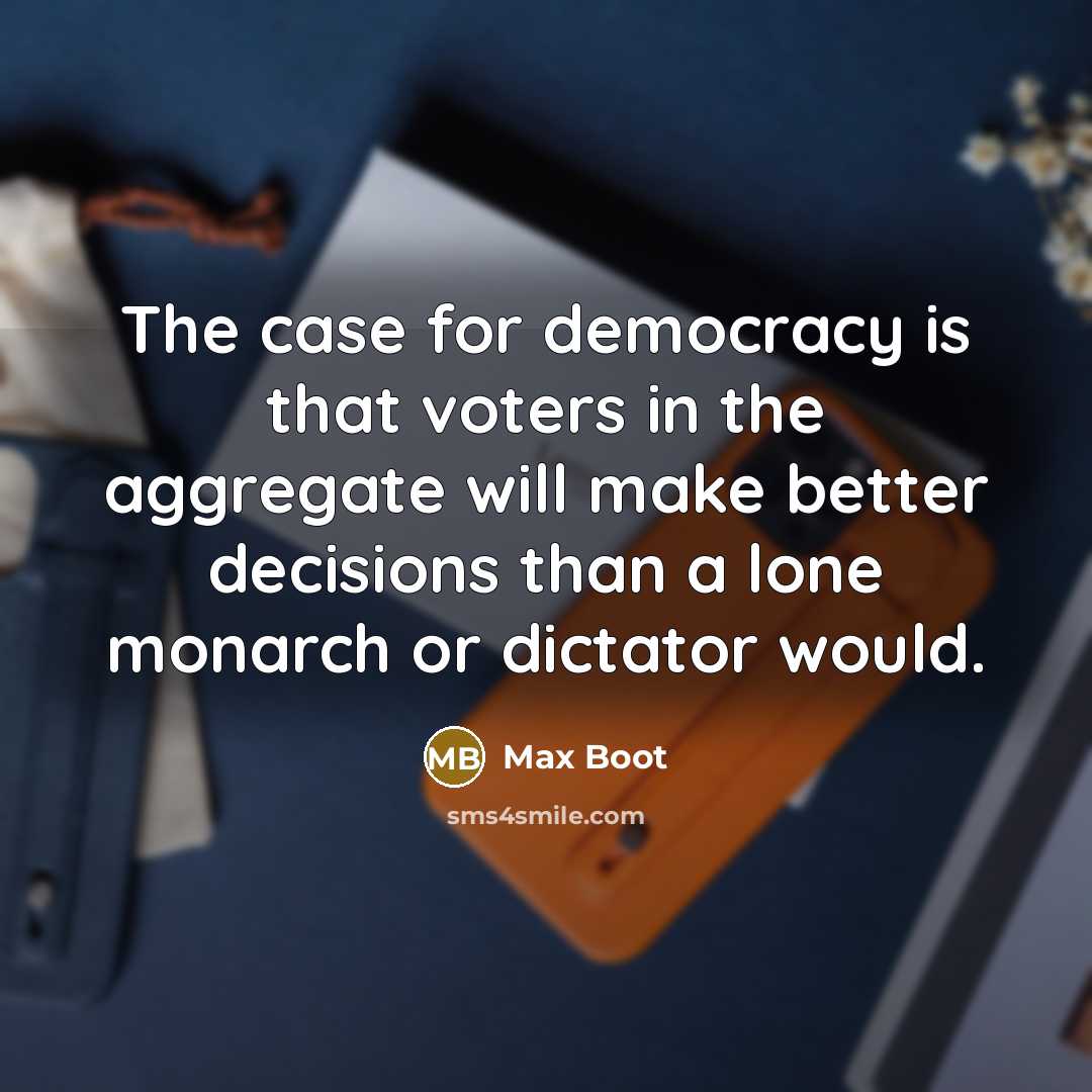 “The case for democracy is that voters in the aggregate will make better decisions than a lone monarch or dictator would.” quote by Max Boot