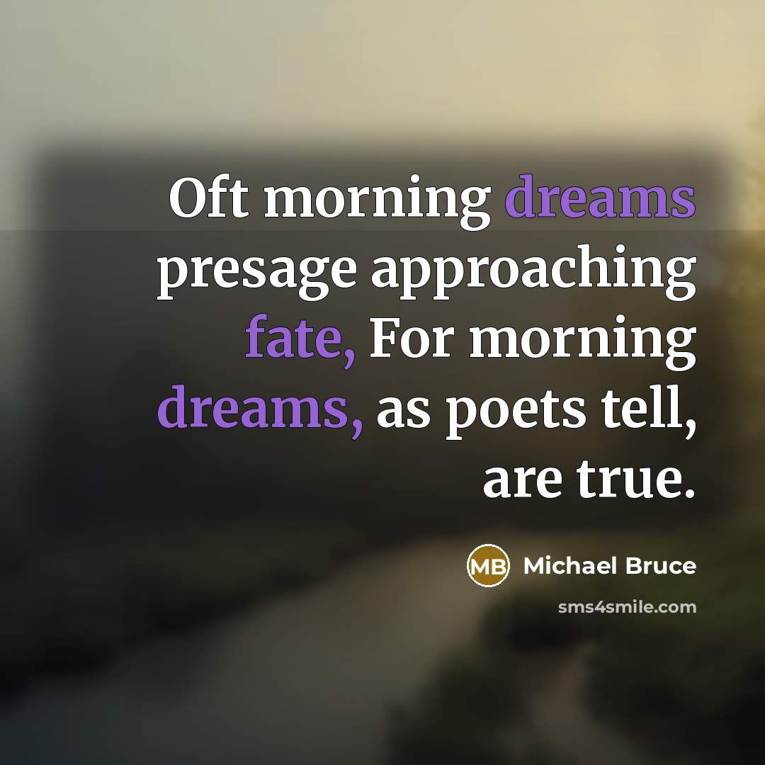 “Oft morning dreams presage approaching fate, For morning dreams, as poets tell, are true.” quote by Michael Bruce
