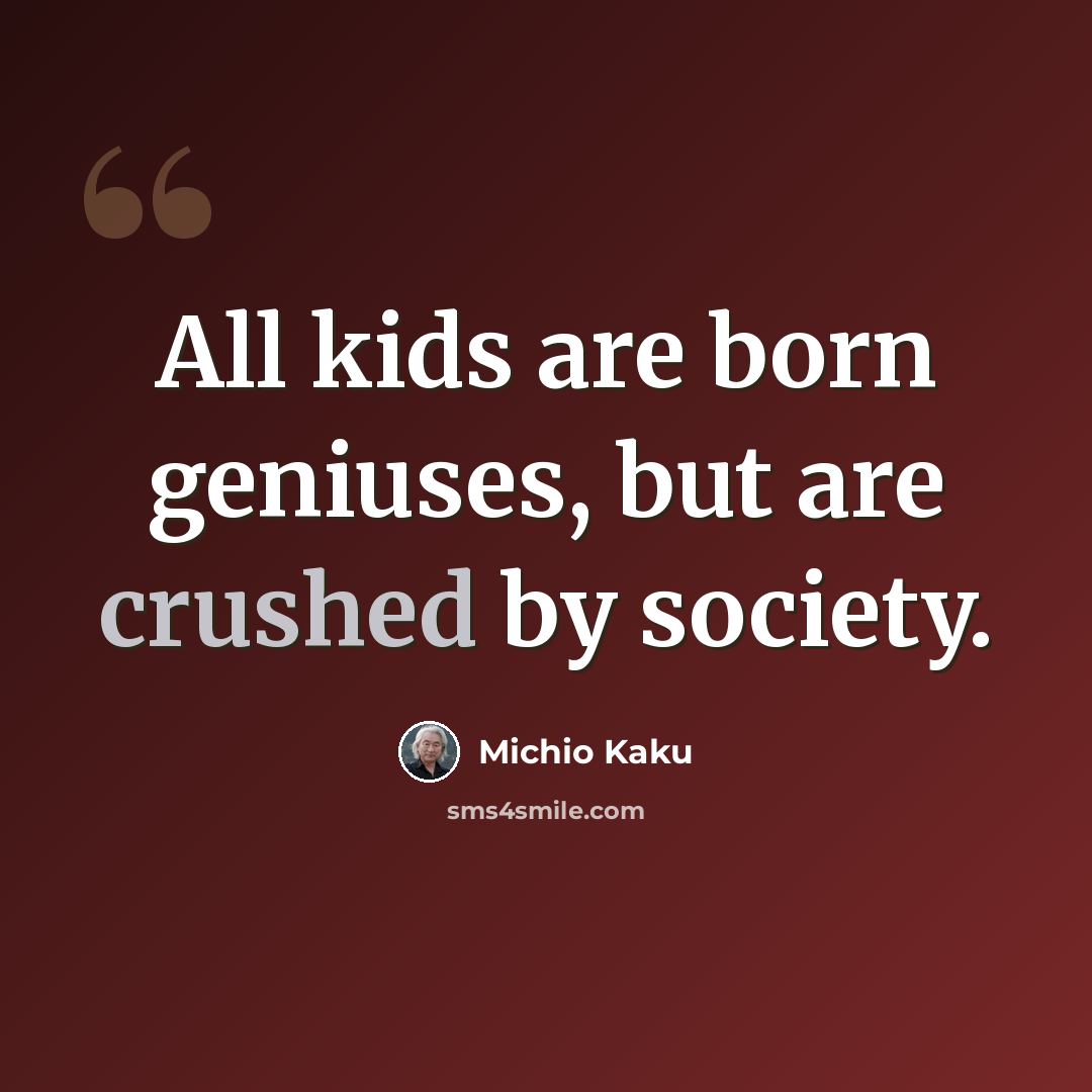 “All kids are born geniuses, but are crushed by society.” quote by Michio Kaku