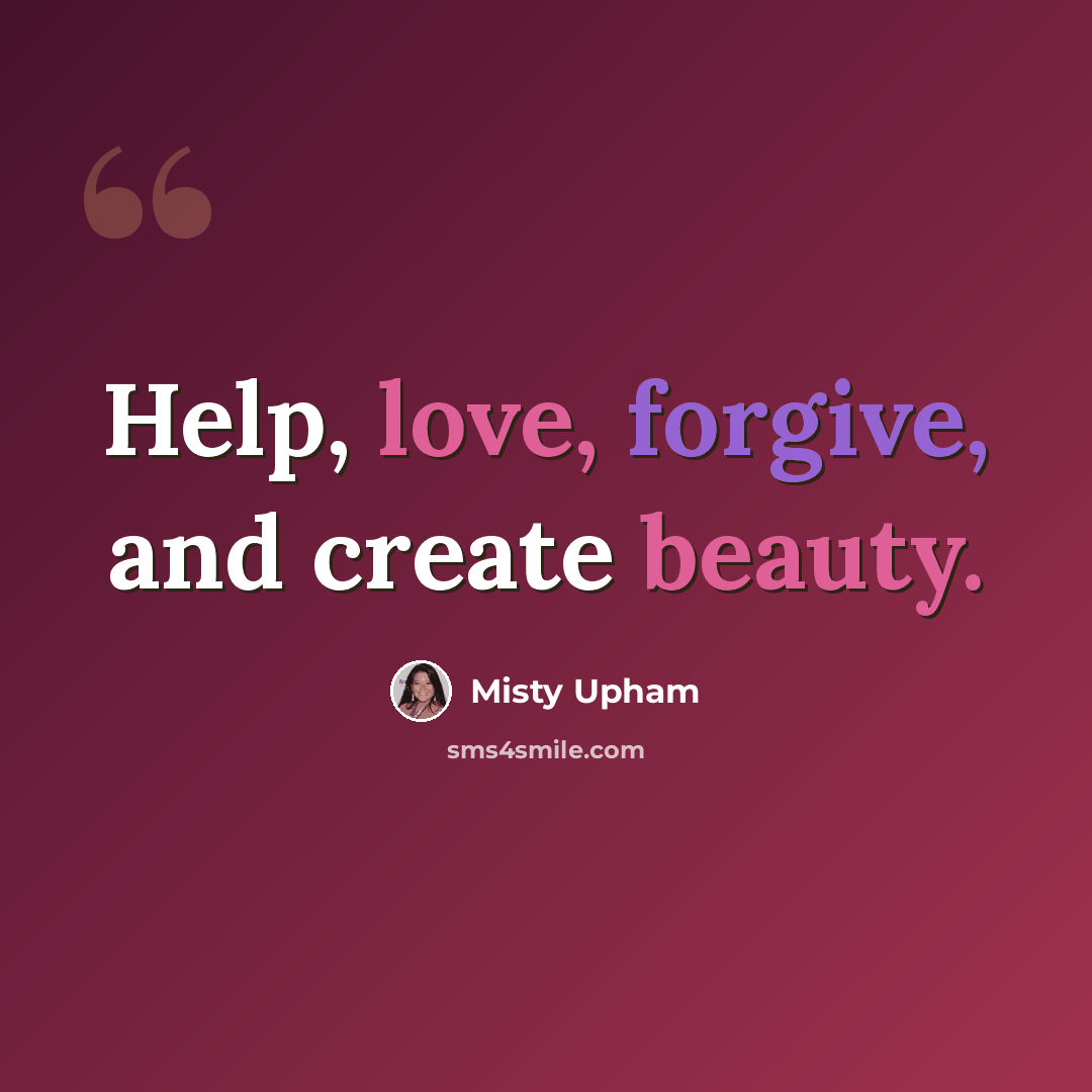 “Help, love, forgive, and create beauty.” quote by Misty Upham