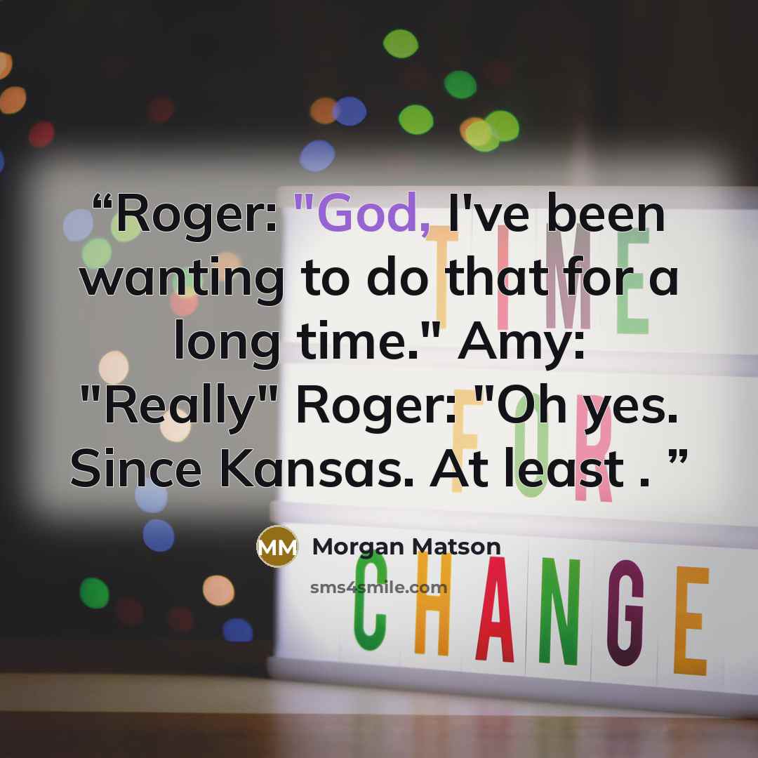 “Roger: "God, I've been wanting to do that for a long time." Amy: "Really" Roger: "Oh yes. Since Kansas. At least .” quote by Morgan Matson