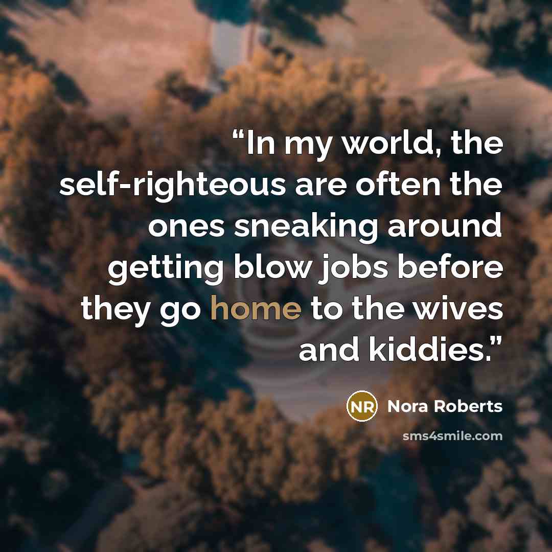 “In my world, the self-righteous are often the ones sneaking around getting blow jobs before they go home to the wives and kiddies.” quote by Nora Roberts