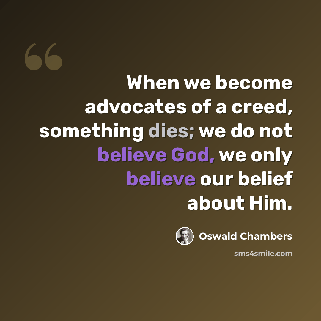 “When we become advocates of a creed, something dies; we do not believe God, we only believe our belief about Him.” quote by Oswald Chambers