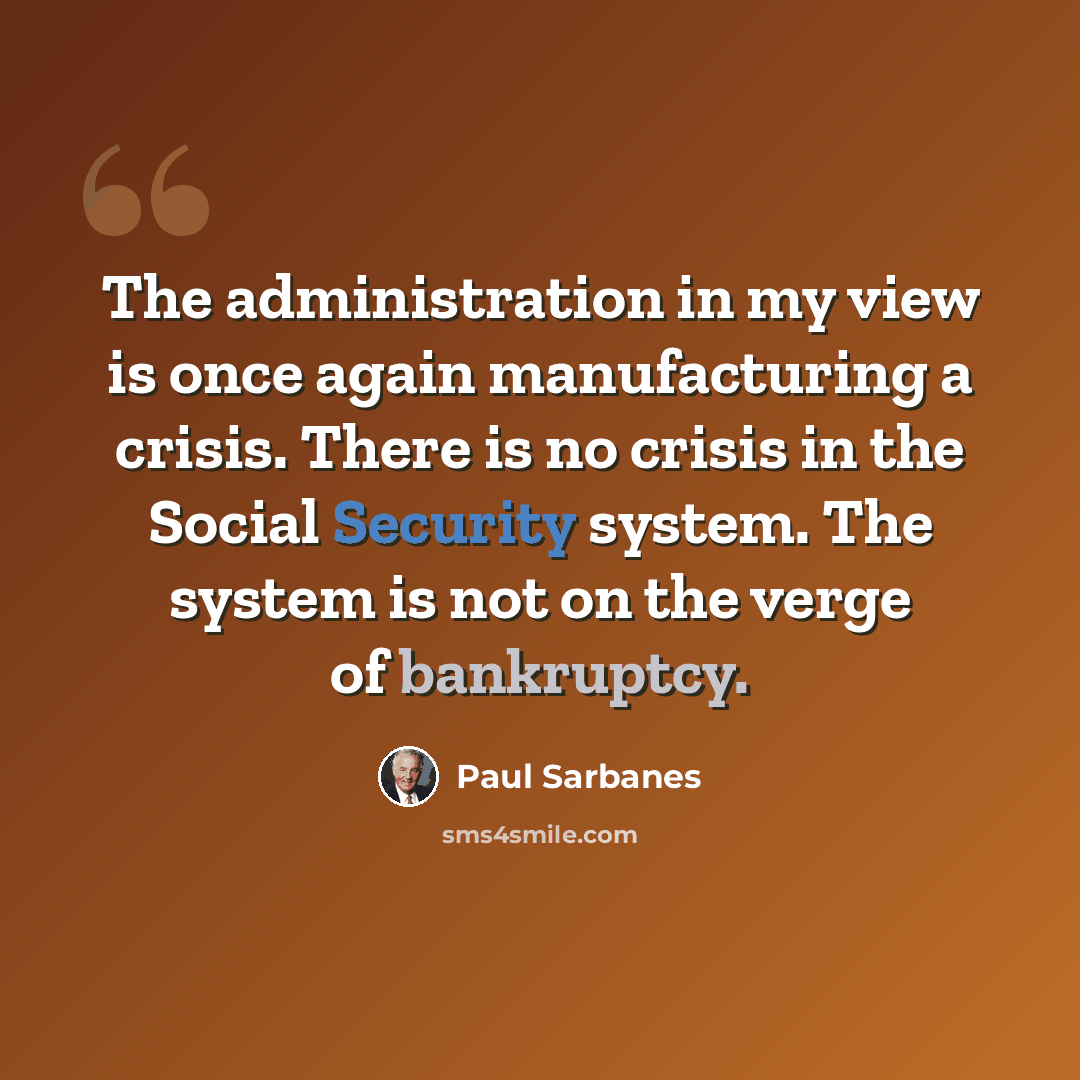 “The administration in my view is once again manufacturing a crisis. There is no crisis in the Social Security system. The system is not on the verge of bankruptcy.” quote by Paul Sarbanes