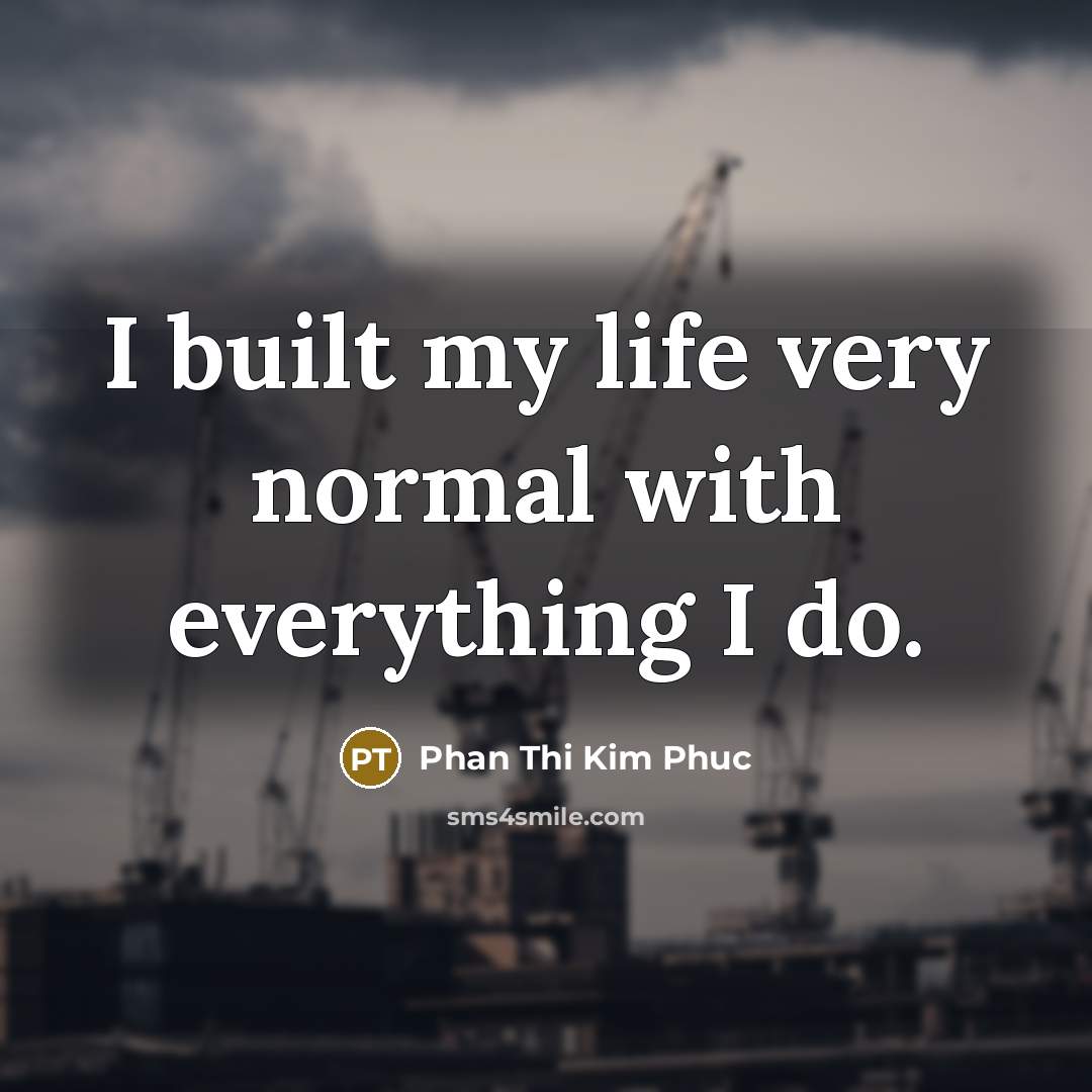 “I built my life very normal with everything I do.” quote by Phan Thi Kim Phuc