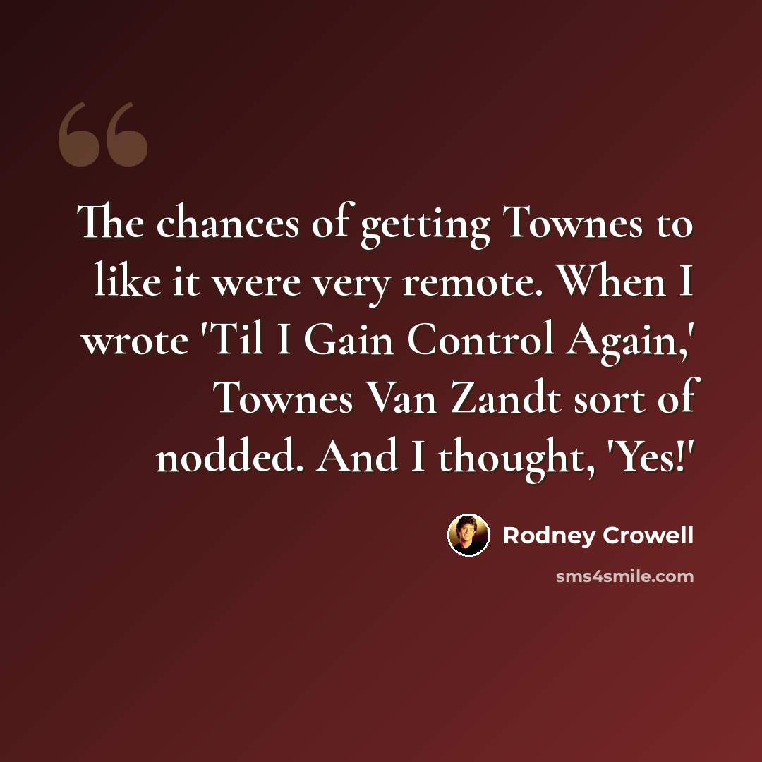 “The chances of getting Townes to like it were very remote. When I wrote 'Til I Gain Control Again,' Townes Van Zandt sort of nodded. And I thought, 'Yes!'” quote by Rodney Crowell