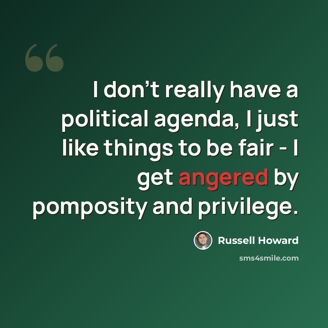 “I don't really have a political agenda, I just like things to be fair - I get angered by pomposity and privilege.” quote by Russell Howard