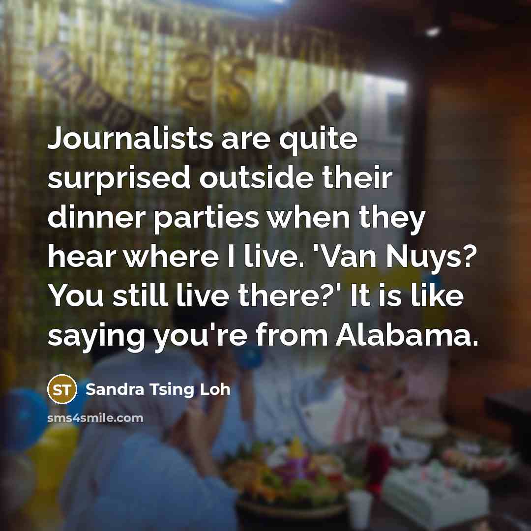 “Journalists are quite surprised outside their dinner parties when they hear where I live. 'Van Nuys? You still live there?' It is like saying you're from Alabama.” quote by Sandra Tsing Loh