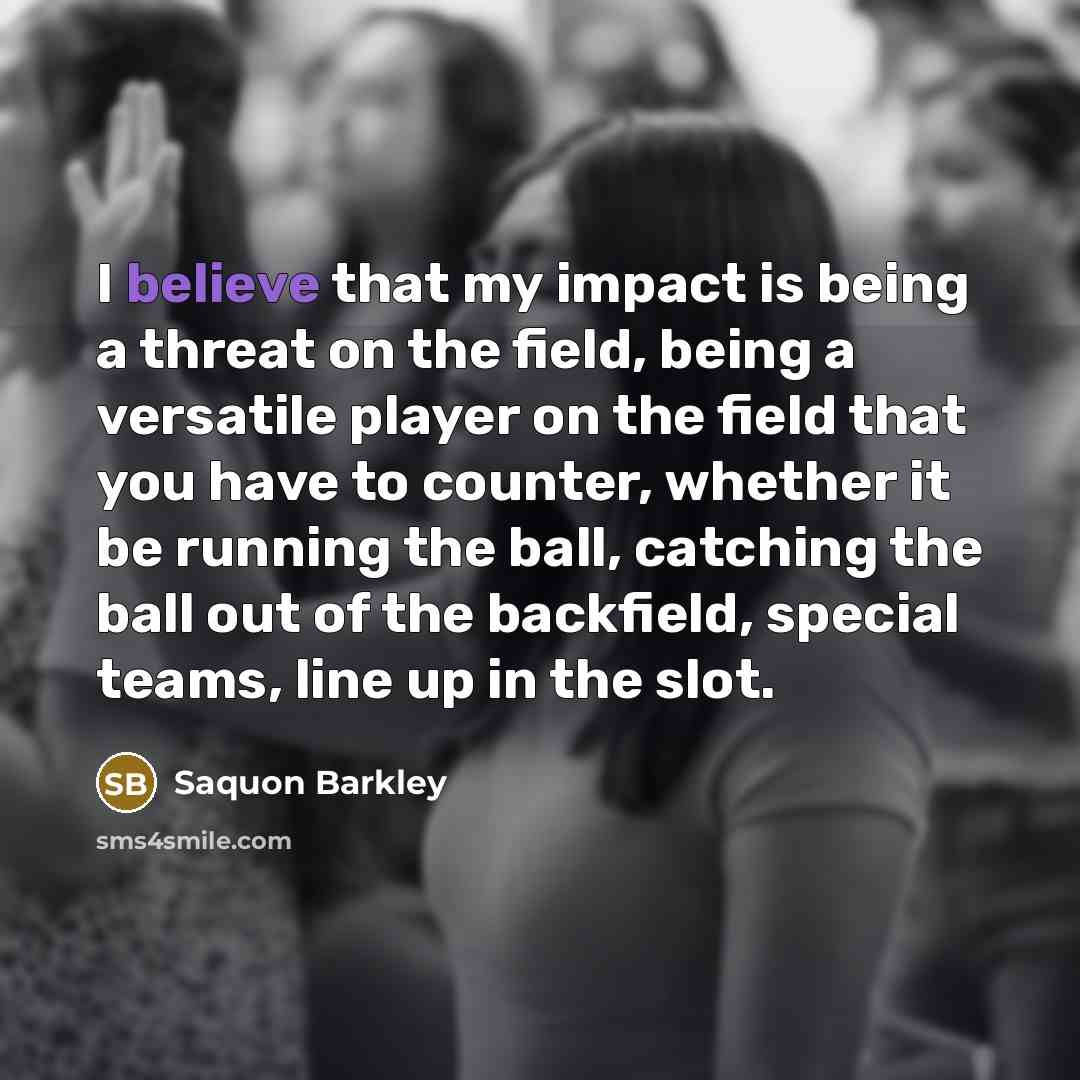 “I believe that my impact is being a threat on the field, being a versatile player on the field that you have to counter, whether it be running the ball, catching the ball out of the backfield, special teams, line up in the slot.” quote by Saquon Barkley