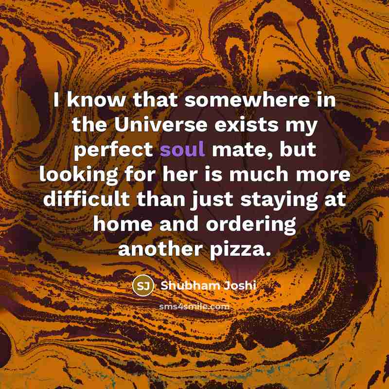 “I know that somewhere in the Universe exists my perfect soul mate, but looking for her is much more difficult than just staying at home and ordering another pizza.” quote by Shubham Joshi