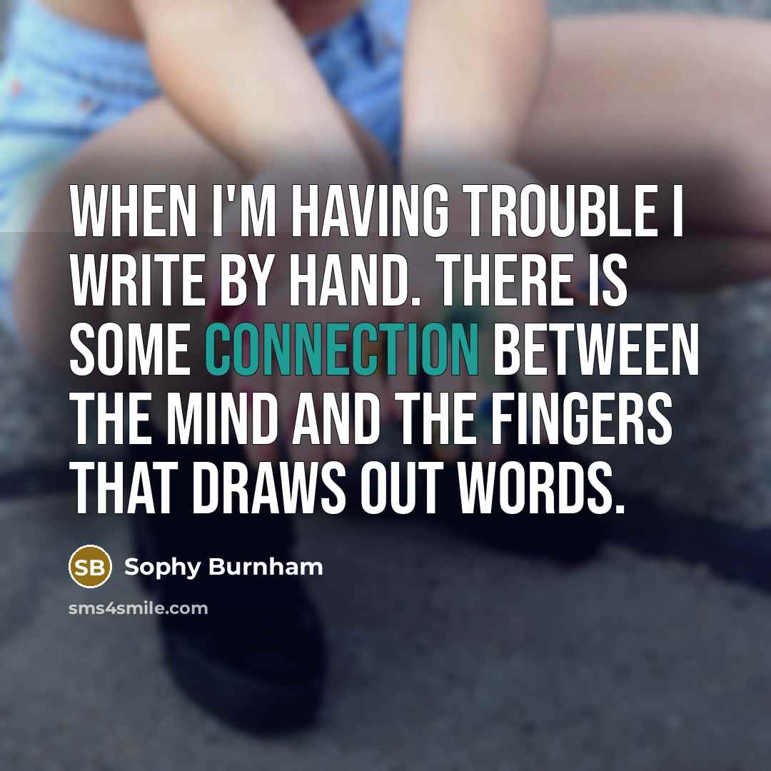 “When I'm having trouble I write by hand. There is some connection between the mind and the fingers that draws out words.” quote by Sophy Burnham