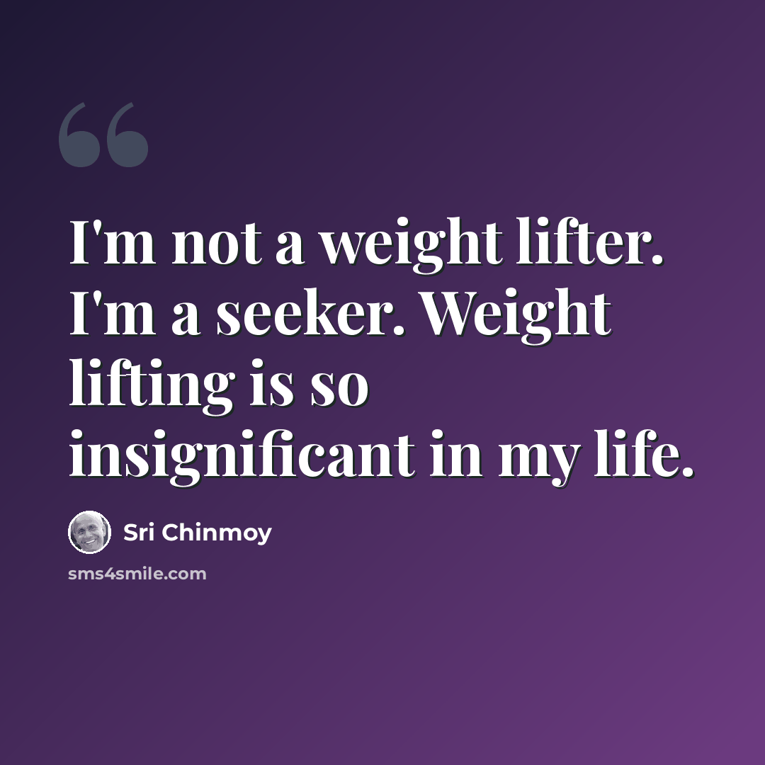“I'm not a weight lifter. I'm a seeker. Weight lifting is so insignificant in my life.” quote by Sri Chinmoy