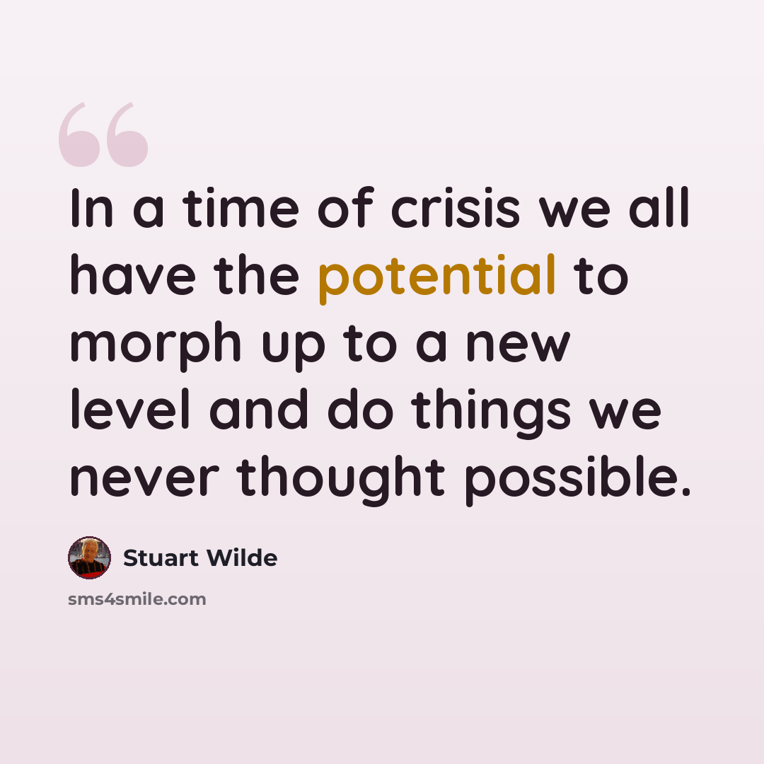 “In a time of crisis we all have the potential to morph up to a new level and do things we never thought possible.” quote by Stuart Wilde