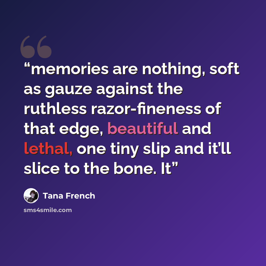“memories are nothing, soft as gauze against the ruthless razor-fineness of that edge, beautiful and lethal, one tiny slip and it’ll slice to the bone. It” quote by Tana French
