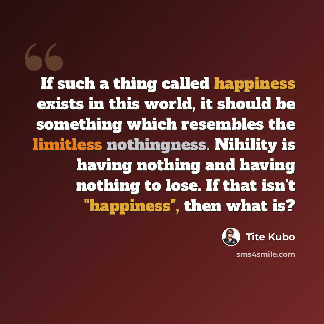“If such a thing called happiness exists in this world, it should be something which resembles the limitless nothingness. Nihility is having nothing and having nothing to lose. If that isn't "happiness", then what is?” quote by Tite Kubo