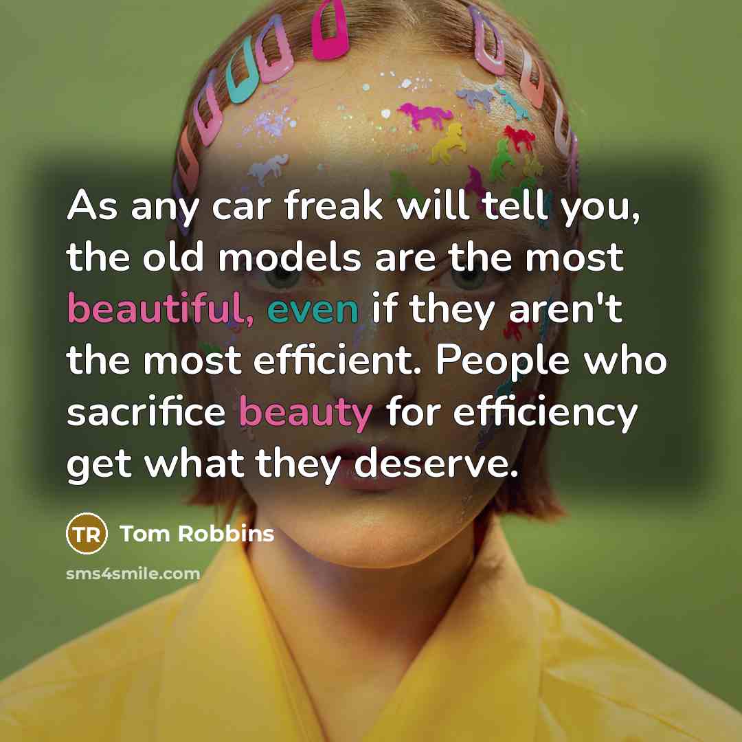 “As any car freak will tell you, the old models are the most beautiful, even if they aren't the most efficient. People who sacrifice beauty for efficiency get what they deserve.” quote by Tom Robbins