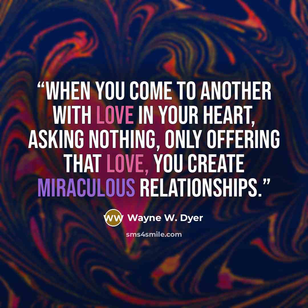 “When you come to another with love in your heart, asking nothing, only offering that love, you create miraculous relationships.” quote by Wayne W. Dyer