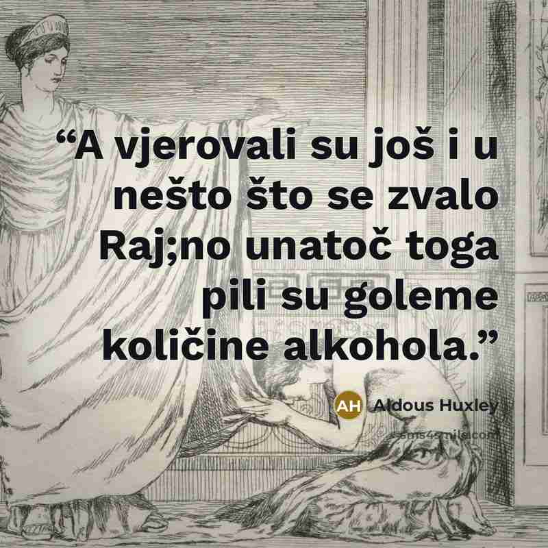 “A vjerovali su još i u nešto što se zvalo Raj;no unatoč toga pili su goleme količine alkohola.” quote by Aldous Huxley