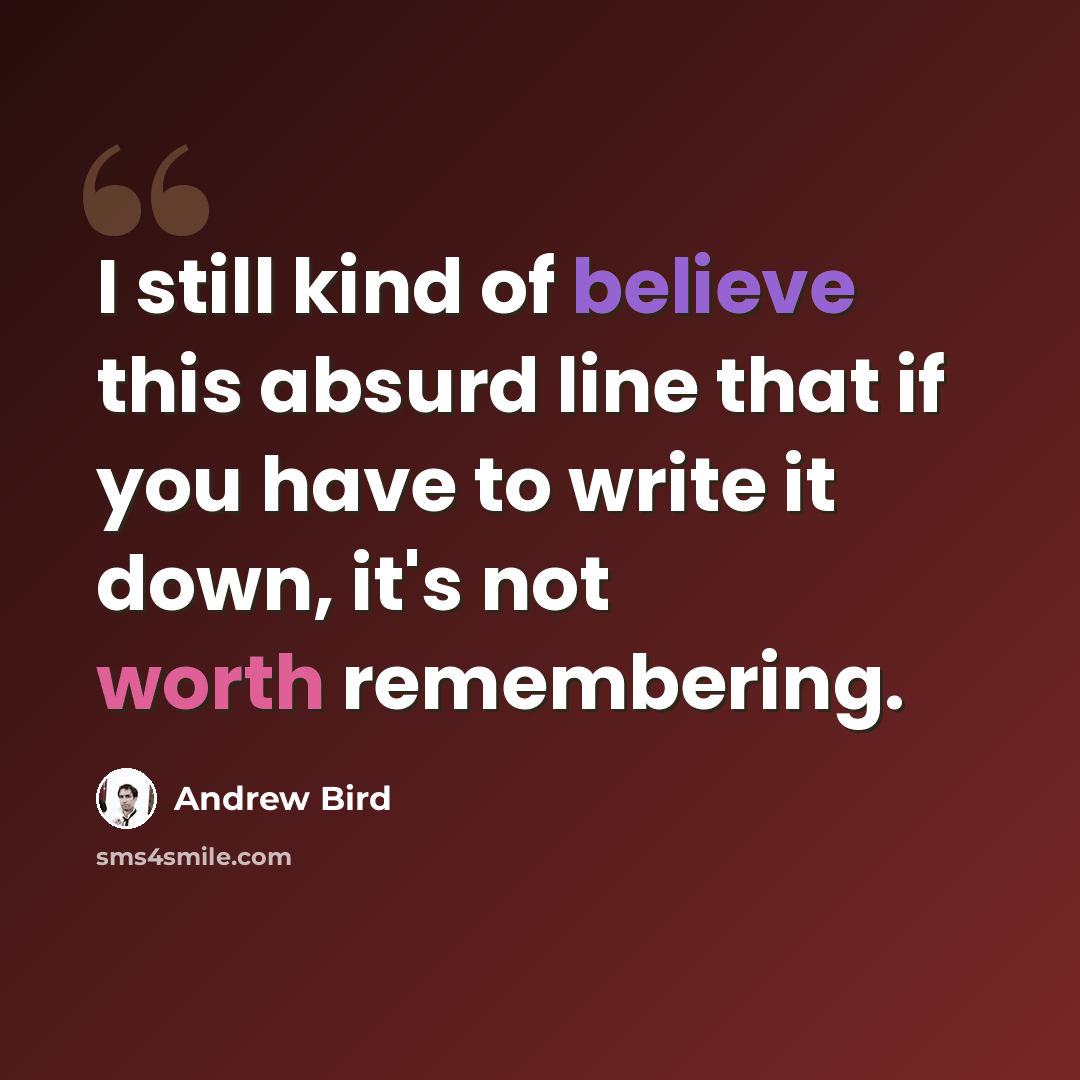 “I still kind of believe this absurd line that if you have to write it down, it's not worth remembering.” quote by Andrew Bird
