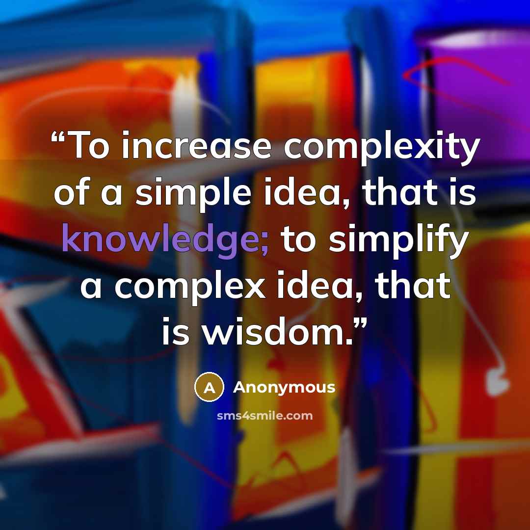 “To increase complexity of a simple idea, that is knowledge; to simplify a complex idea, that is wisdom.” quote by Anonymous