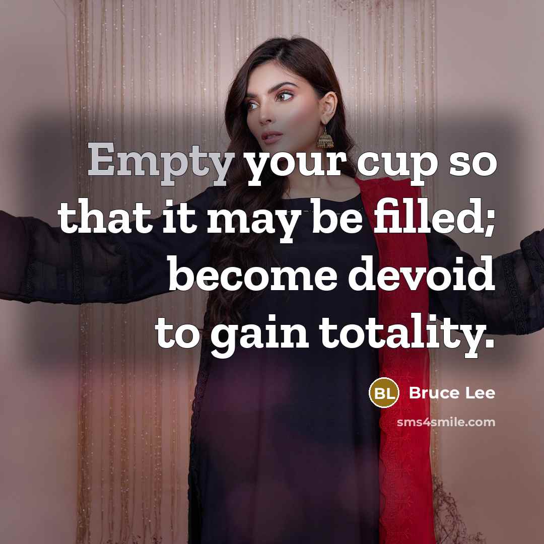 “Empty your cup so that it may be filled; become devoid to gain totality.” quote by Bruce Lee