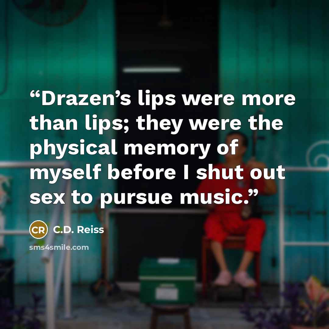 “Drazen’s lips were more than lips; they were the physical memory of myself before I shut out sex to pursue music.” quote by C.D. Reiss