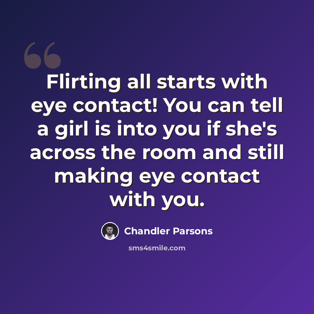 “Flirting all starts with eye contact! You can tell a girl is into you if she's across the room and still making eye contact with you.” quote by Chandler Parsons