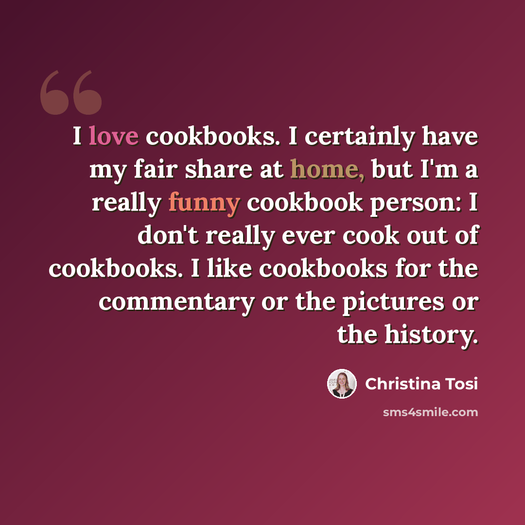 “I love cookbooks. I certainly have my fair share at home, but I'm a really funny cookbook person: I don't really ever cook out of cookbooks. I like cookbooks for the commentary or the pictures or the history.” quote by Christina Tosi