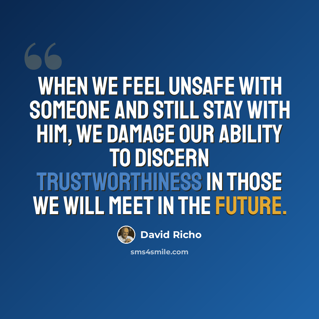 “When we feel unsafe with someone and still stay with him, we damage our ability to discern trustworthiness in those we will meet in the future.” quote by David Richo