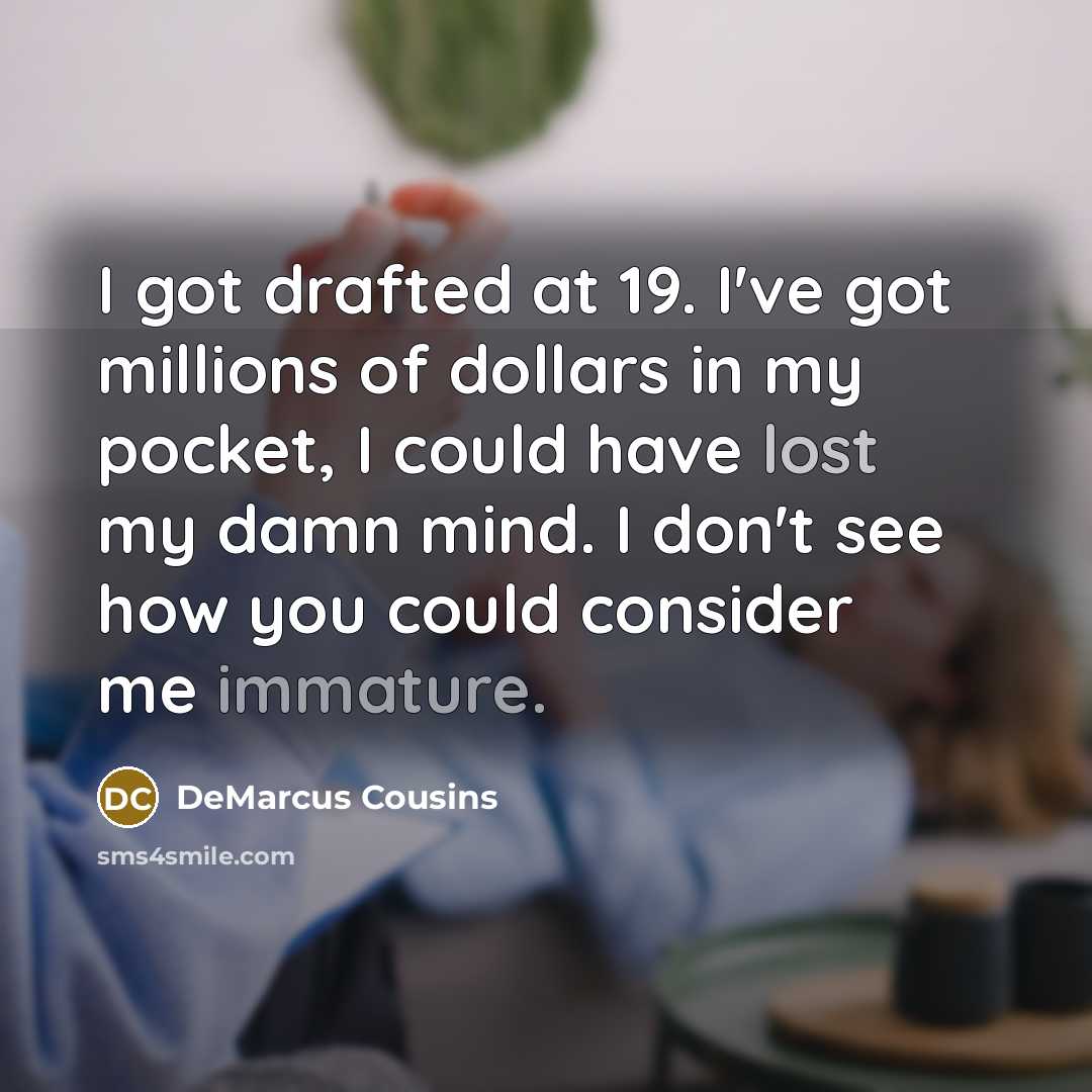 “I got drafted at 19. I've got millions of dollars in my pocket, I could have lost my damn mind. I don't see how you could consider me immature.” quote by DeMarcus Cousins