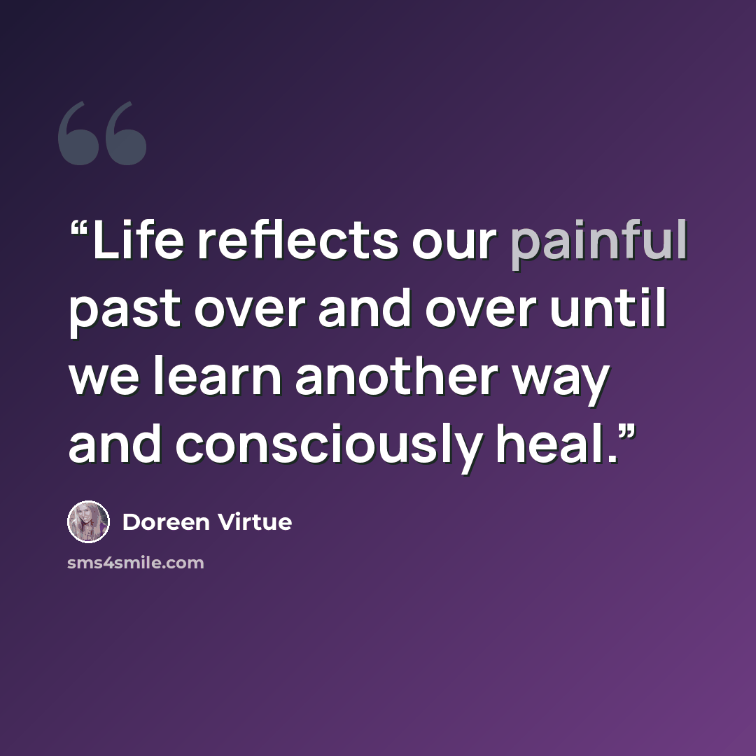 “Life reflects our painful past over and over until we learn another way and consciously heal.” quote by Doreen Virtue