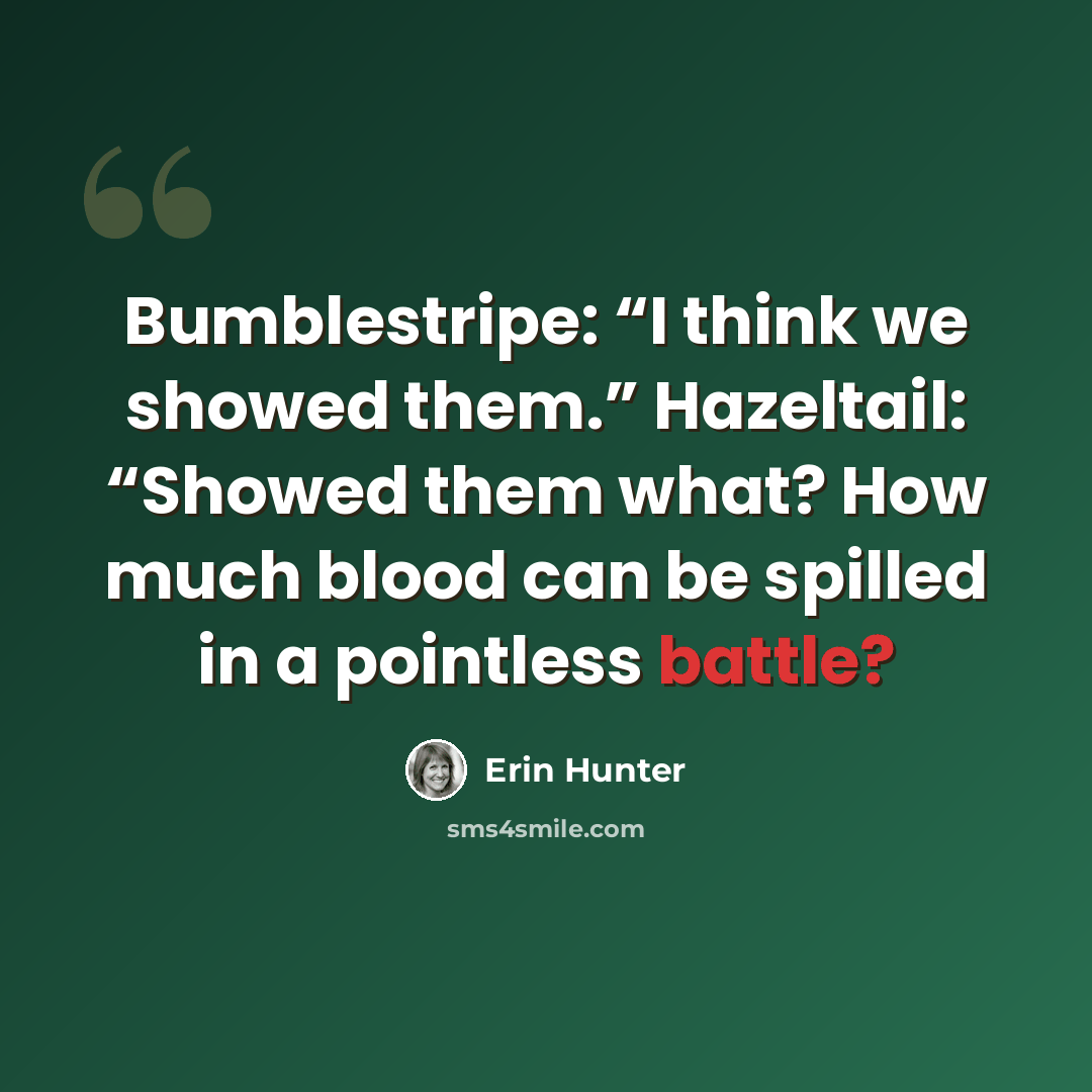 “Bumblestripe: “I think we showed them.” Hazeltail: “Showed them what? How much blood can be spilled in a pointless battle?” quote by Erin Hunter