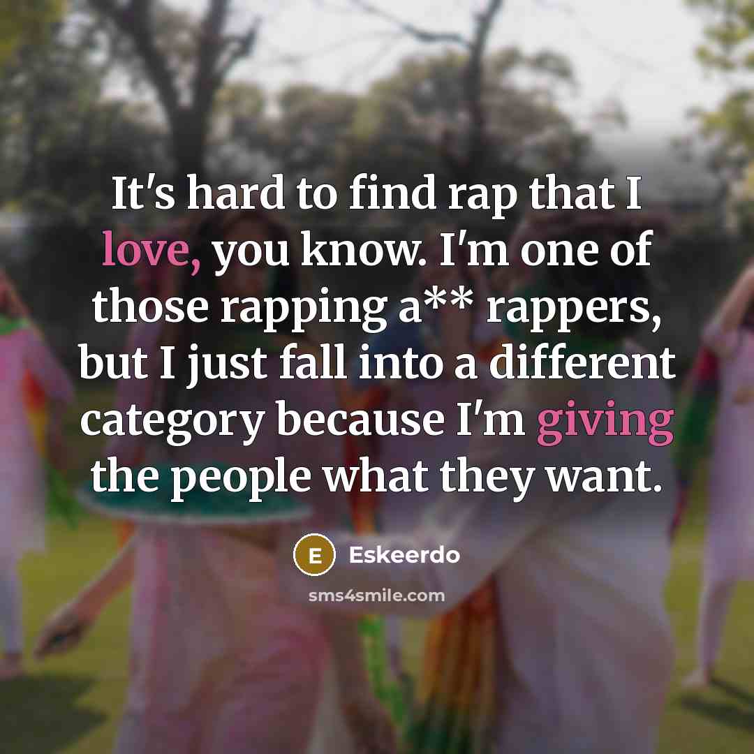 “It's hard to find rap that I love, you know. I'm one of those rapping a** rappers, but I just fall into a different category because I'm giving the people what they want.” quote by Eskeerdo