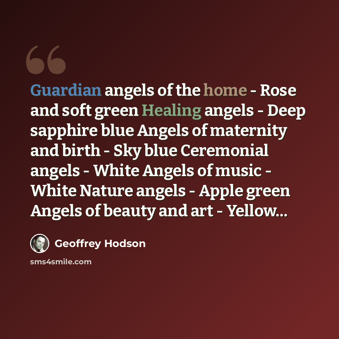“Guardian angels of the home - Rose and soft green Healing angels - Deep sapphire blue Angels of maternity and birth - Sky blue Ceremonial angels - White Angels of music - White Nature angels - Apple green Angels of beauty and art - Yellow…” quote by Geoffrey Hodson