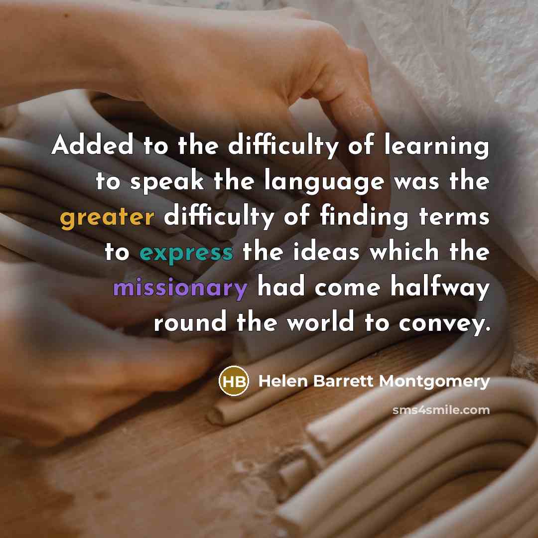 “Added to the difficulty of learning to speak the language was the greater difficulty of finding terms to express the ideas which the missionary had come halfway round the world to convey.” quote by Helen Barrett Montgomery