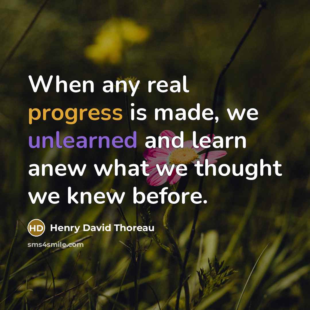 “When any real progress is made, we unlearned and learn anew what we thought we knew before.” quote by Henry David Thoreau