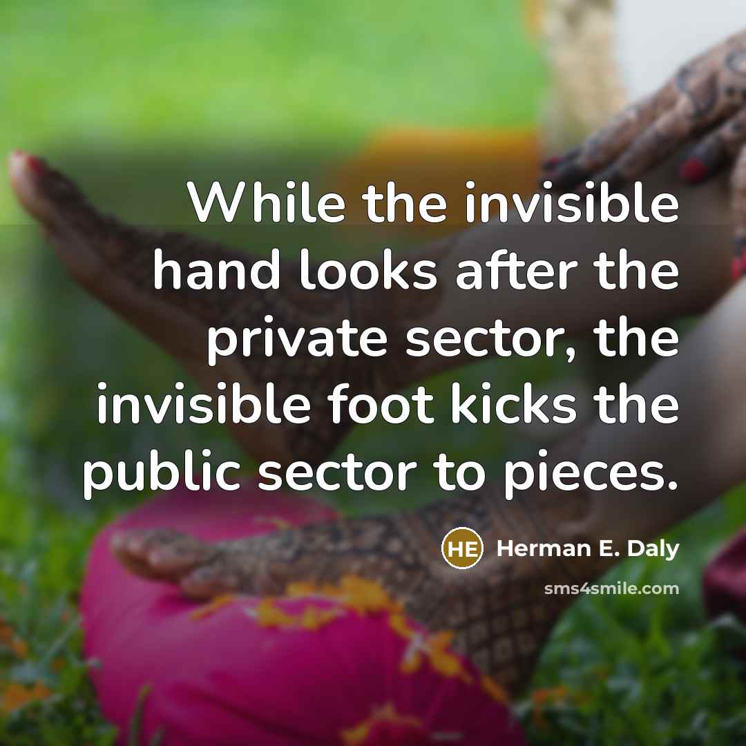 “While the invisible hand looks after the private sector, the invisible foot kicks the public sector to pieces.” quote by Herman E. Daly