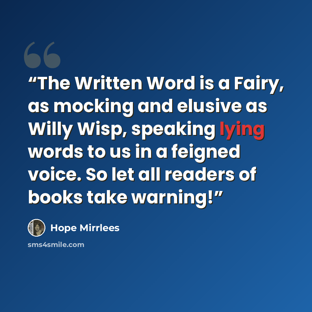 “The Written Word is a Fairy, as mocking and elusive as Willy Wisp, speaking lying words to us in a feigned voice. So let all readers of books take warning!” quote by Hope Mirrlees