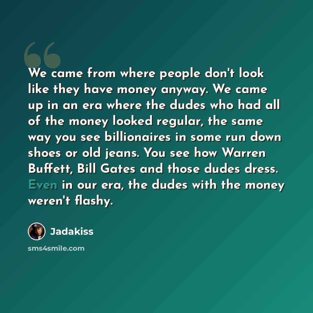 “We came from where people don't look like they have money anyway. We came up in an era where the dudes who had all of the money looked regular, the same way you see billionaires in some run down shoes or old jeans. You see how Warren Buffett, Bill Gates and those dudes dress. Even in our era, the…” quote by Jadakiss