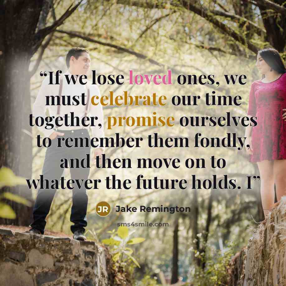 “If we lose loved ones, we must celebrate our time together, promise ourselves to remember them fondly, and then move on to whatever the future holds. I” quote by Jake Remington
