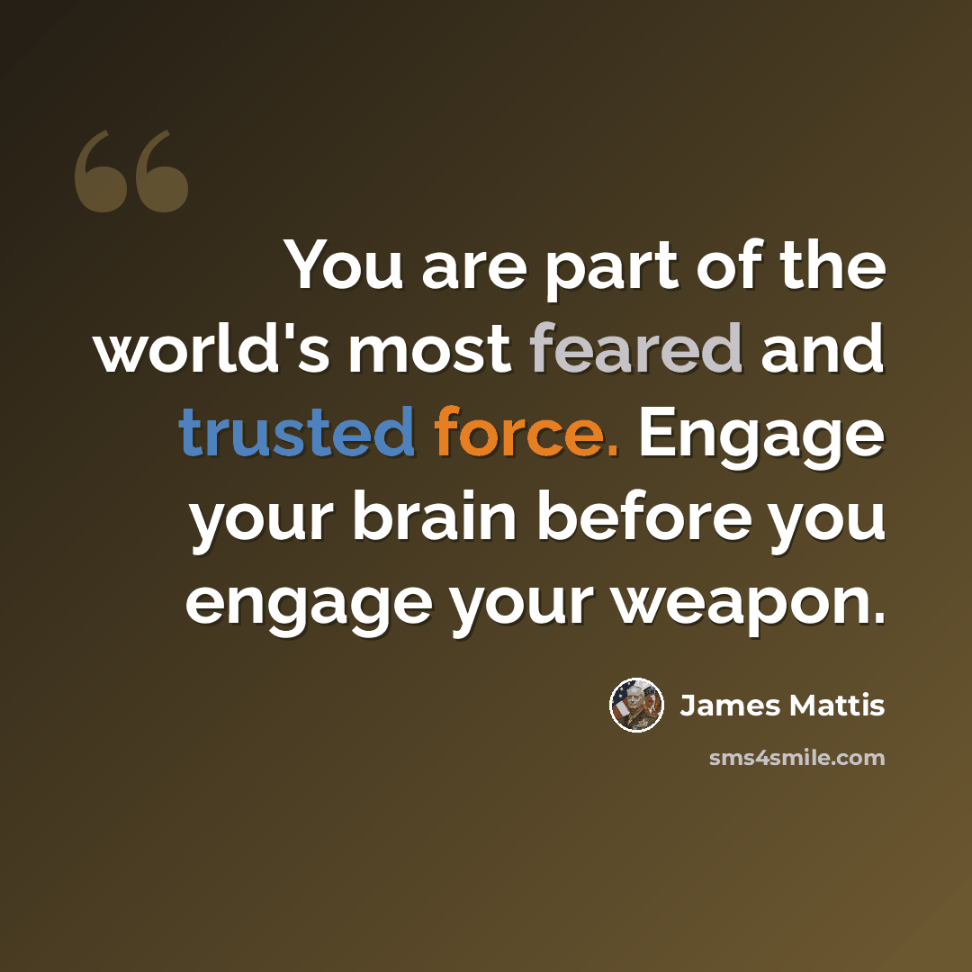 “You are part of the world's most feared and trusted force. Engage your brain before you engage your weapon.” quote by James Mattis