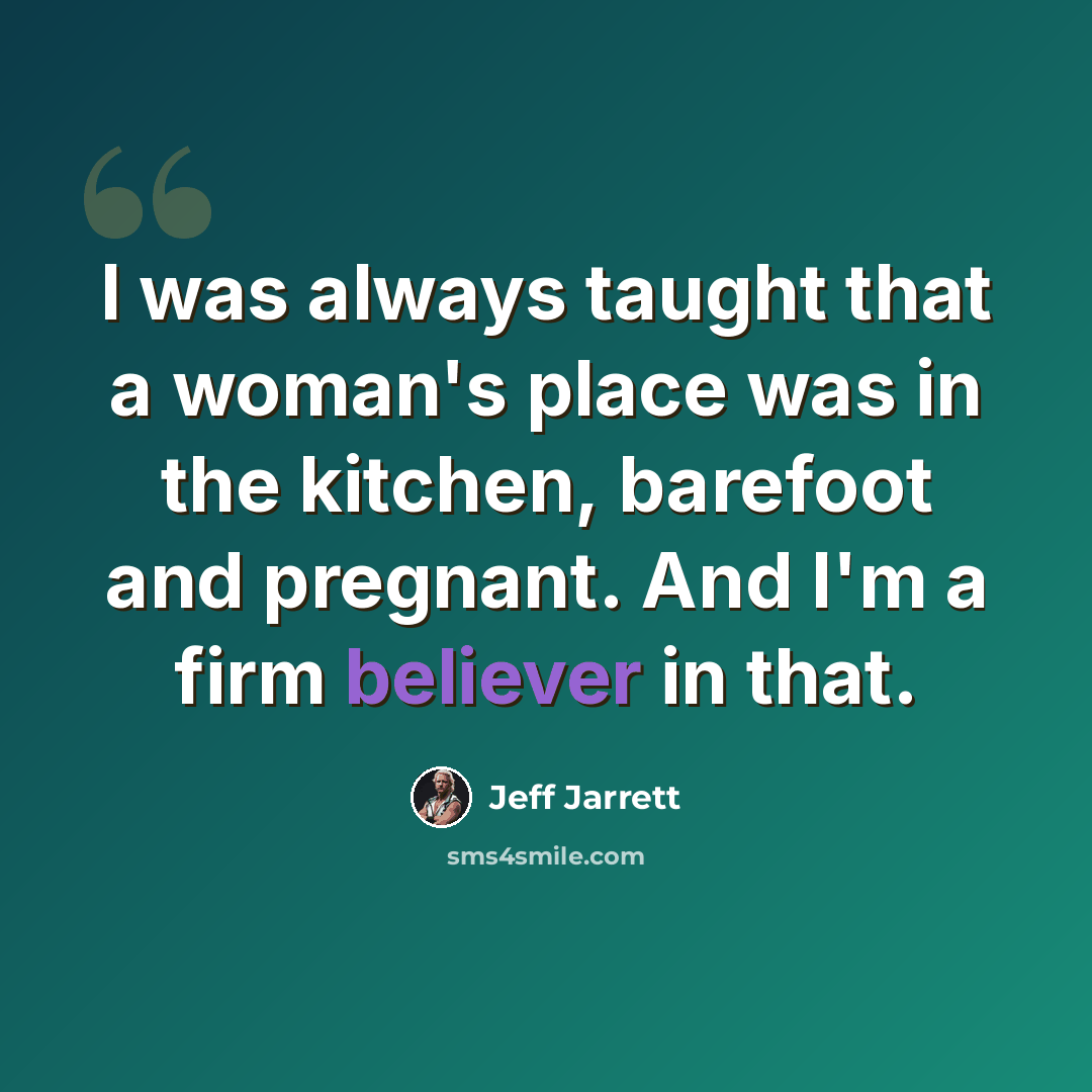 “I was always taught that a woman's place was in the kitchen, barefoot and pregnant. And I'm a firm believer in that.” quote by Jeff Jarrett