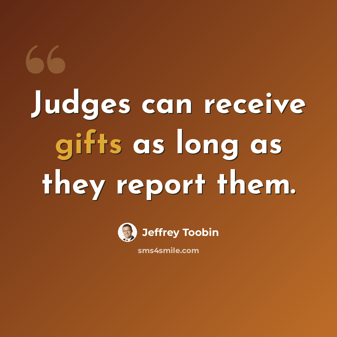 “Judges can receive gifts as long as they report them.” quote by Jeffrey Toobin