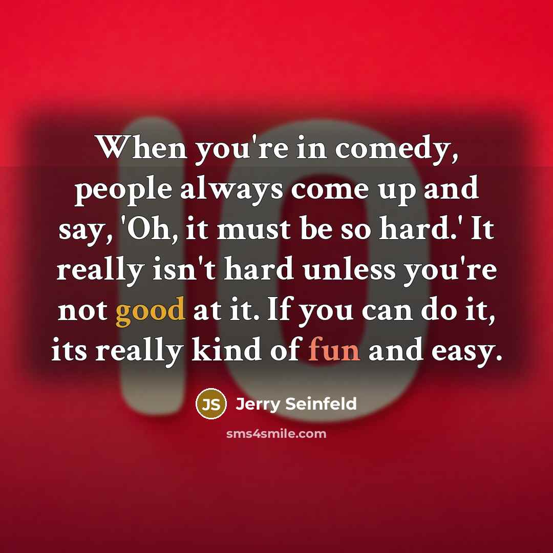 “When you're in comedy, people always come up and say, 'Oh, it must be so hard.' It really isn't hard unless you're not good at it. If you can do it, its really kind of fun and easy.” quote by Jerry Seinfeld