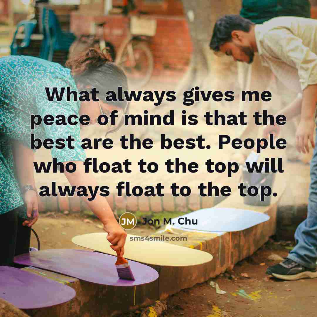 “What always gives me peace of mind is that the best are the best. People who float to the top will always float to the top.” quote by Jon M. Chu