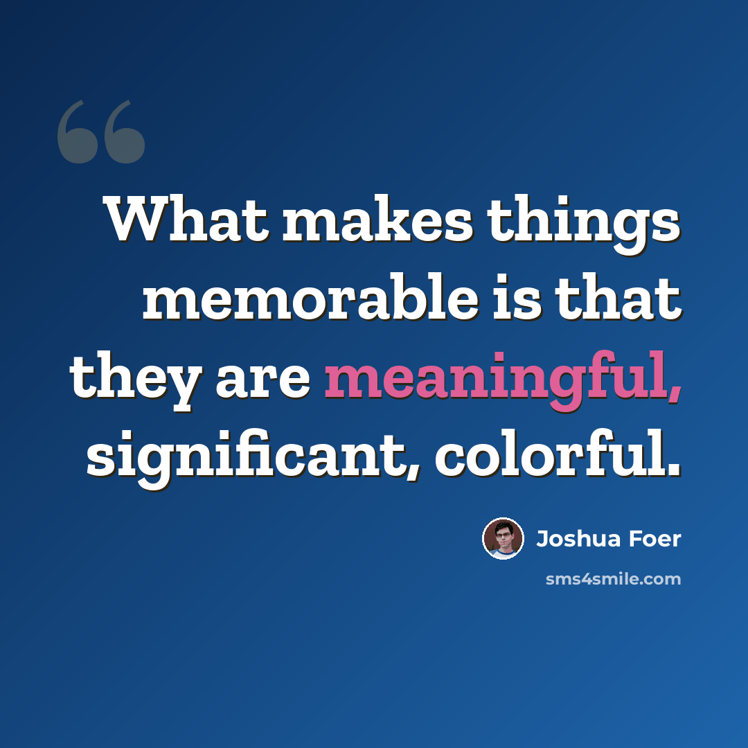 “What makes things memorable is that they are meaningful, significant, colorful.” quote by Joshua Foer