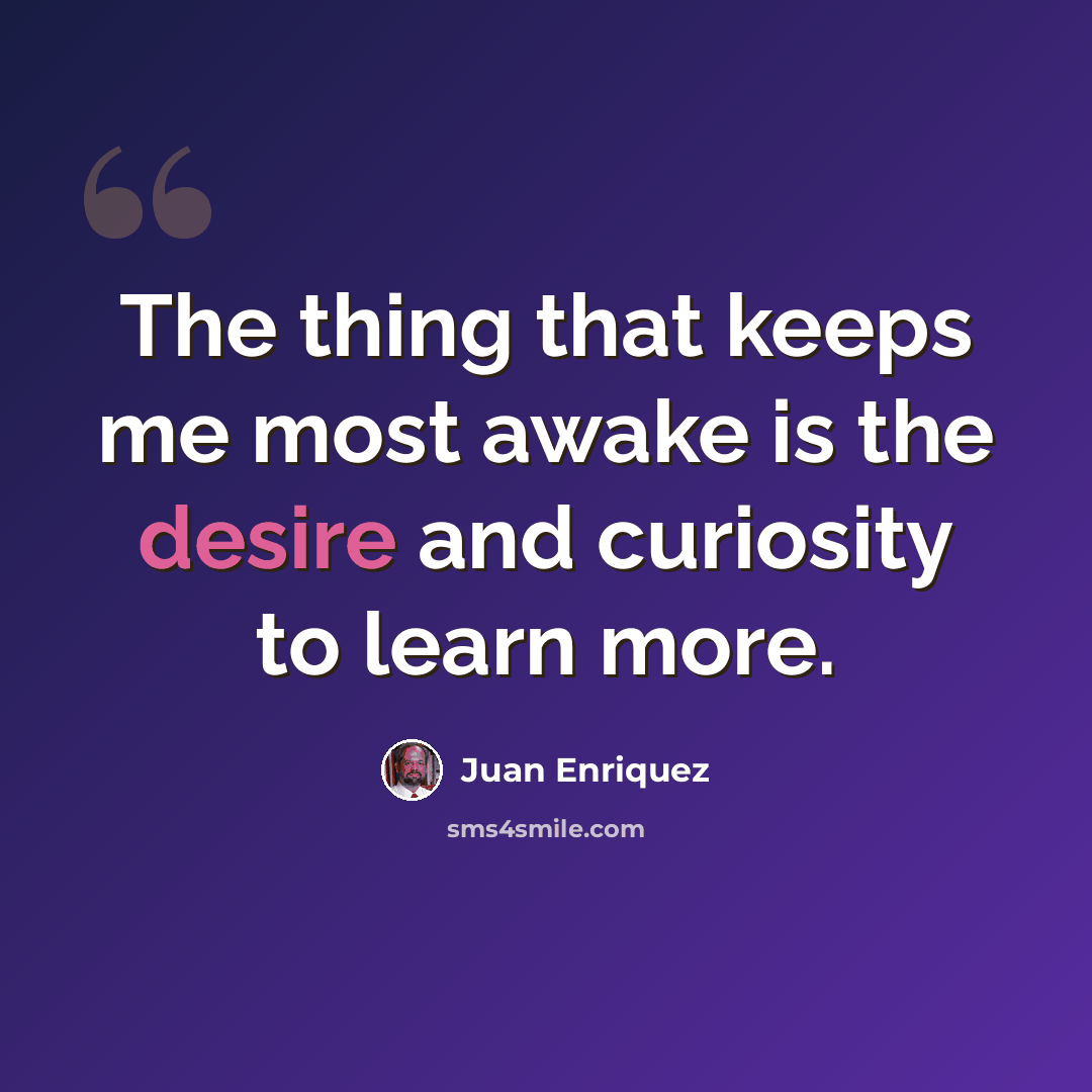 “The thing that keeps me most awake is the desire and curiosity to learn more.” quote by Juan Enriquez